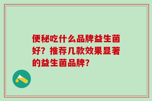 便秘吃什么品牌益生菌好？推荐几款效果显著的益生菌品牌？