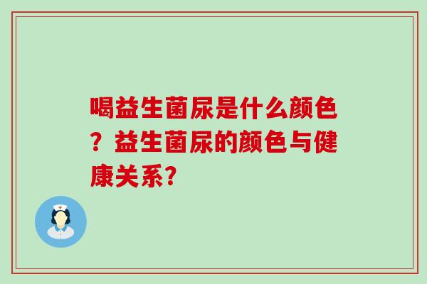 喝益生菌尿是什么颜色？益生菌尿的颜色与健康关系？