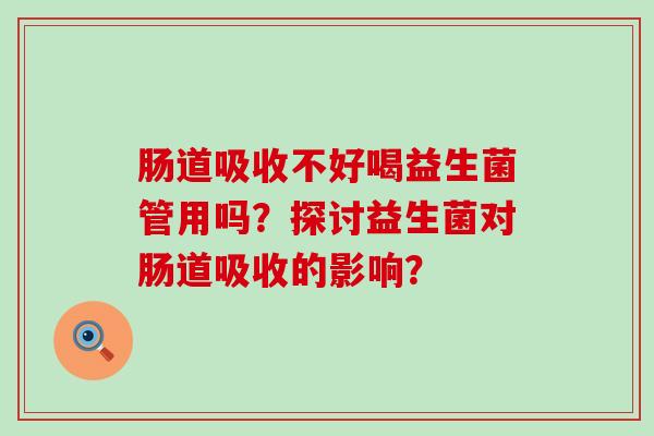 肠道吸收不好喝益生菌管用吗？探讨益生菌对肠道吸收的影响？