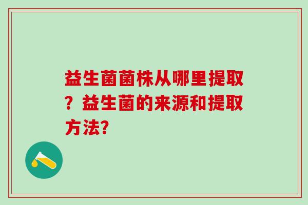 益生菌菌株从哪里提取？益生菌的来源和提取方法？