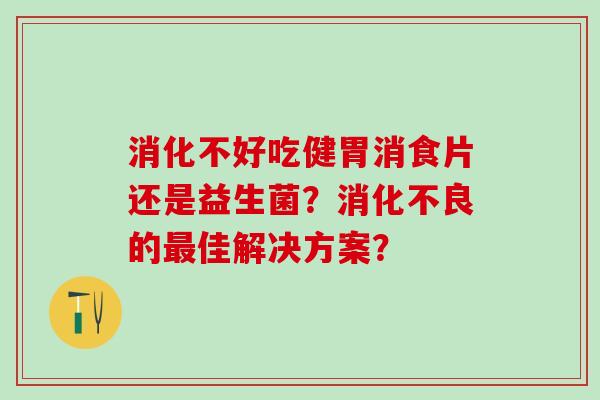 消化不好吃健胃消食片还是益生菌？消化不良的最佳解决方案？
