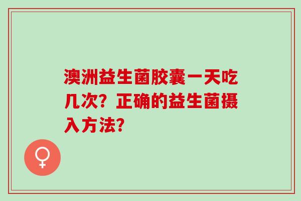 澳洲益生菌胶囊一天吃几次？正确的益生菌摄入方法？
