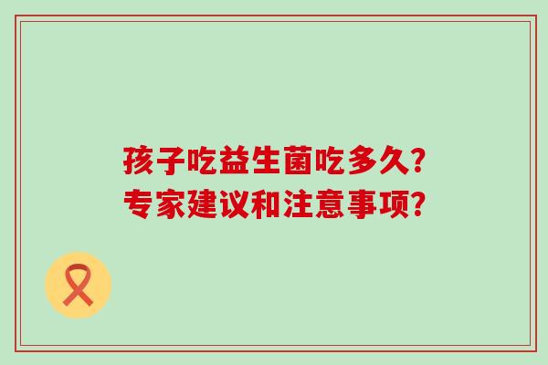 孩子吃益生菌吃多久？专家建议和注意事项？