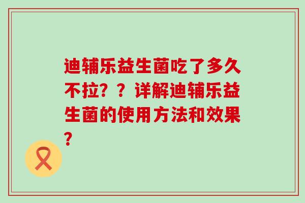 迪辅乐益生菌吃了多久不拉？？详解迪辅乐益生菌的使用方法和效果？