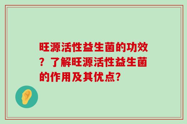 旺源活性益生菌的功效？了解旺源活性益生菌的作用及其优点？