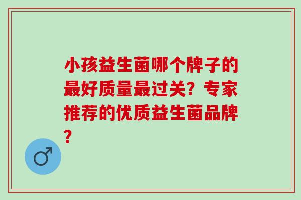小孩益生菌哪个牌子的最好质量最过关？专家推荐的优质益生菌品牌？