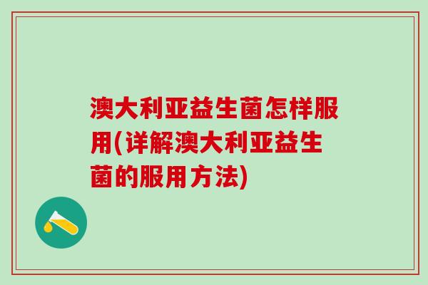 澳大利亚益生菌怎样服用(详解澳大利亚益生菌的服用方法)