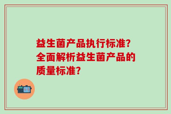益生菌产品执行标准？全面解析益生菌产品的质量标准？