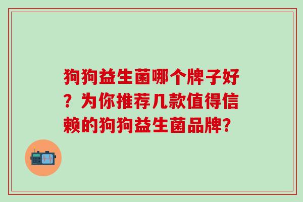 狗狗益生菌哪个牌子好？为你推荐几款值得信赖的狗狗益生菌品牌？