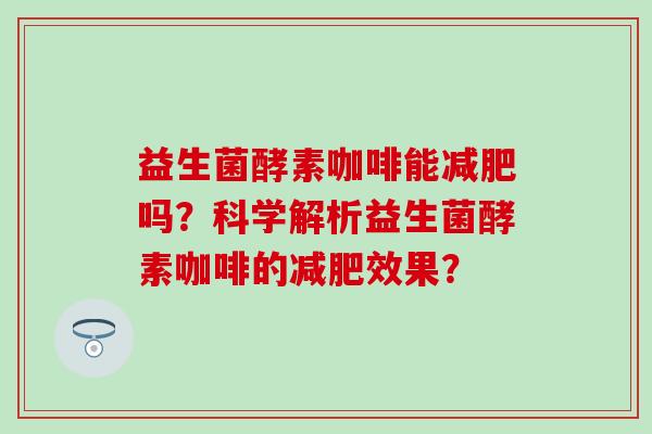 益生菌酵素咖啡能吗？科学解析益生菌酵素咖啡的效果？