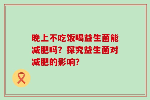 晚上不吃饭喝益生菌能吗？探究益生菌对的影响？
