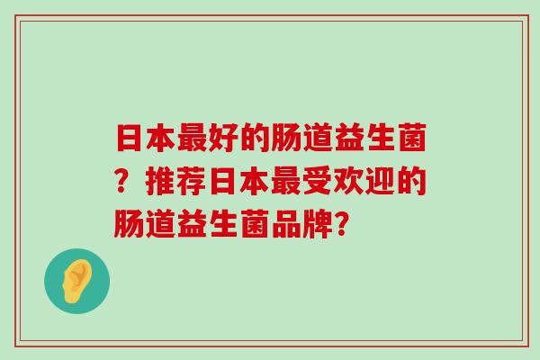 日本好的肠道益生菌？推荐日本受欢迎的肠道益生菌品牌？