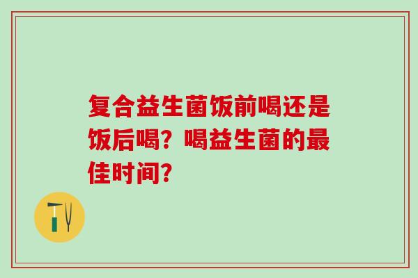 复合益生菌饭前喝还是饭后喝？喝益生菌的佳时间？