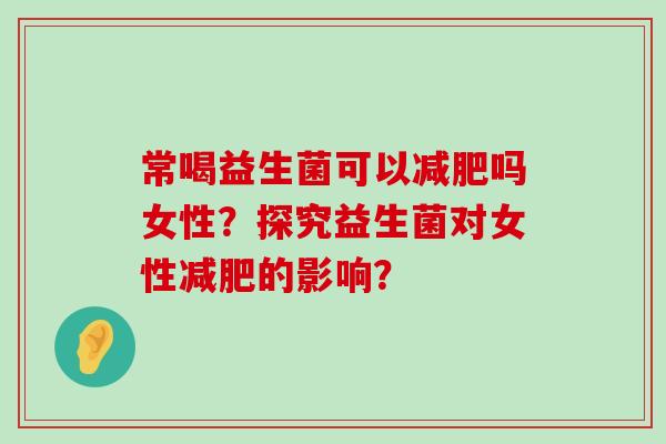 常喝益生菌可以减肥吗女性？探究益生菌对女性减肥的影响？