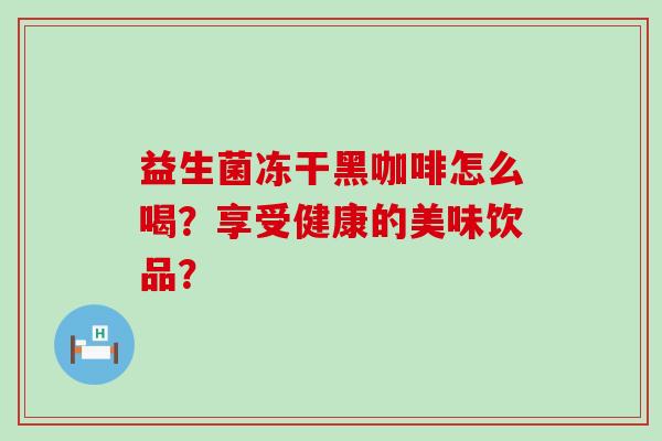 益生菌冻干黑咖啡怎么喝？享受健康的美味饮品？