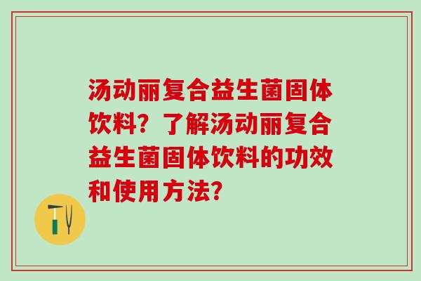 汤动丽复合益生菌固体饮料？了解汤动丽复合益生菌固体饮料的功效和使用方法？