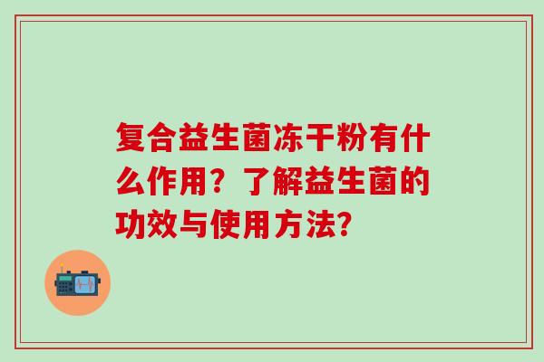 复合益生菌冻干粉有什么作用？了解益生菌的功效与使用方法？