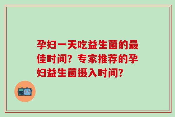 孕妇一天吃益生菌的最佳时间？专家推荐的孕妇益生菌摄入时间？