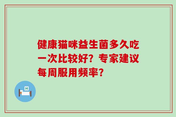 健康猫咪益生菌多久吃一次比较好？专家建议每周服用频率？
