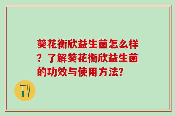 葵花衡欣益生菌怎么样？了解葵花衡欣益生菌的功效与使用方法？