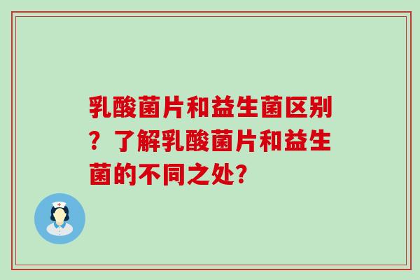 乳酸菌片和益生菌区别？了解乳酸菌片和益生菌的不同之处？