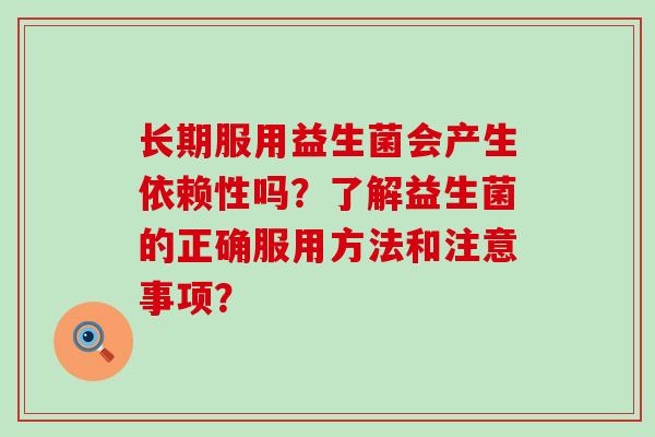 长期服用益生菌会产生依赖性吗？了解益生菌的正确服用方法和注意事项？