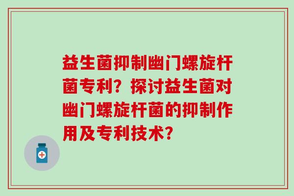 益生菌抑制幽门螺旋杆菌专利？探讨益生菌对幽门螺旋杆菌的抑制作用及专利技术？