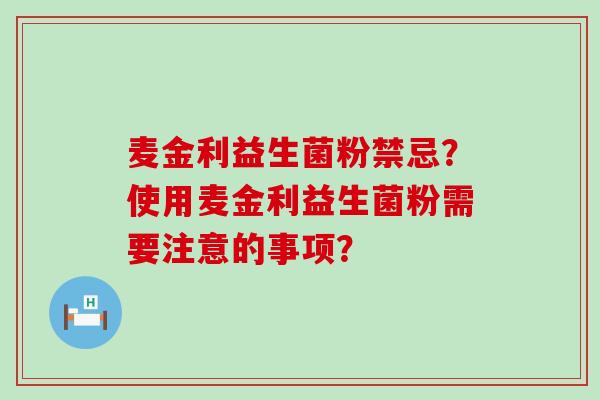 麦金利益生菌粉禁忌？使用麦金利益生菌粉需要注意的事项？
