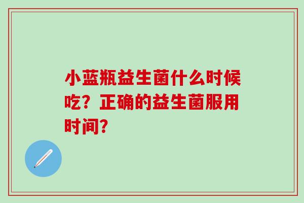 小蓝瓶益生菌什么时候吃？正确的益生菌服用时间？