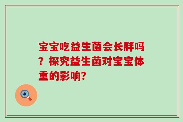宝宝吃益生菌会长胖吗？探究益生菌对宝宝体重的影响？