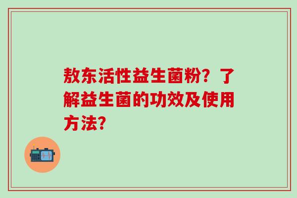 敖东活性益生菌粉？了解益生菌的功效及使用方法？