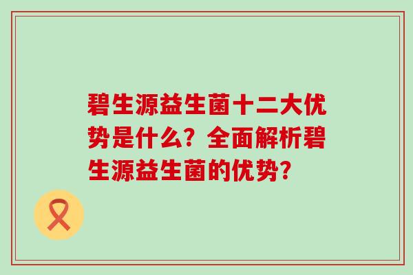 碧生源益生菌十二大优势是什么？全面解析碧生源益生菌的优势？