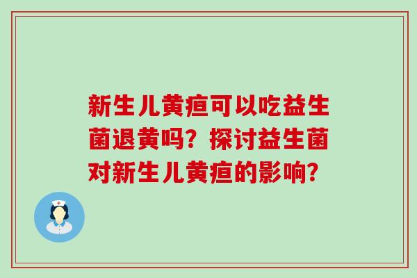 新生儿黄疸可以吃益生菌退黄吗？探讨益生菌对新生儿黄疸的影响？