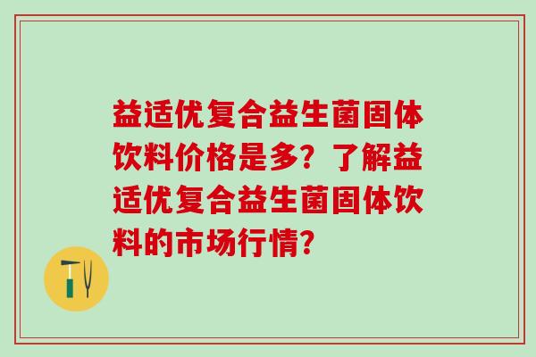益适优复合益生菌固体饮料价格是多？了解益适优复合益生菌固体饮料的市场行情？