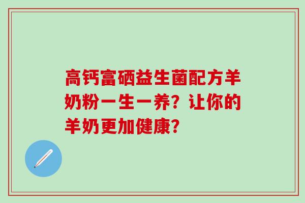 高钙富硒益生菌配方羊奶粉一生一养？让你的羊奶更加健康？