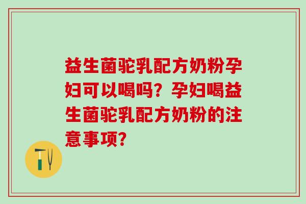 益生菌驼乳配方奶粉孕妇可以喝吗？孕妇喝益生菌驼乳配方奶粉的注意事项？