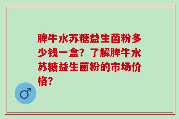 脾牛水苏糖益生菌粉多少钱一盒？了解脾牛水苏糖益生菌粉的市场价格？