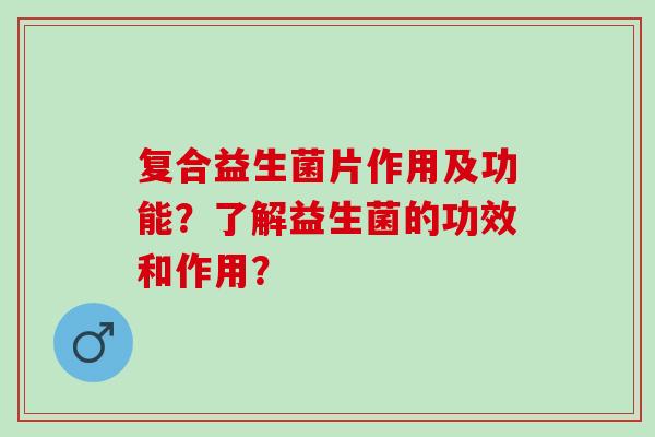 复合益生菌片作用及功能？了解益生菌的功效和作用？
