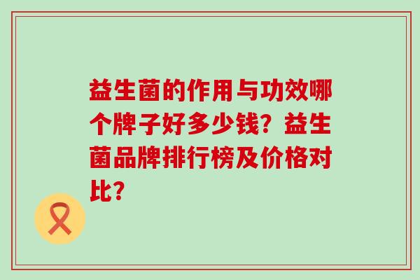 益生菌的作用与功效哪个牌子好多少钱？益生菌品牌排行榜及价格对比？