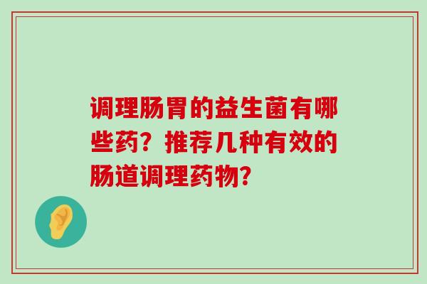 调理肠胃的益生菌有哪些药？推荐几种有效的肠道调理药物？