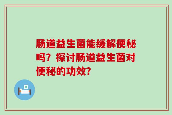 肠道益生菌能缓解便秘吗？探讨肠道益生菌对便秘的功效？