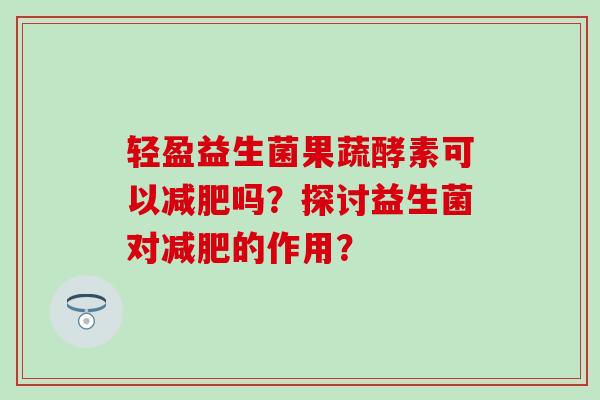 轻盈益生菌果蔬酵素可以减肥吗？探讨益生菌对减肥的作用？