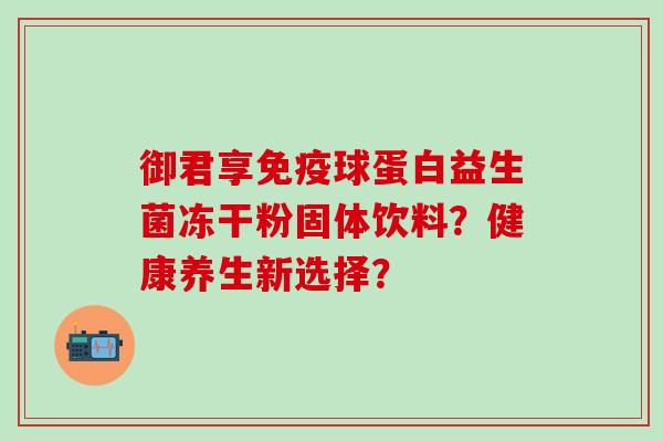 御君享免疫球蛋白益生菌冻干粉固体饮料？健康养生新选择？