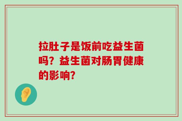 拉肚子是饭前吃益生菌吗？益生菌对肠胃健康的影响？