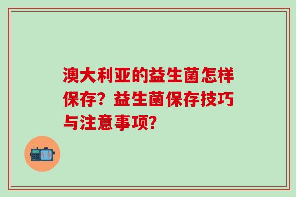 澳大利亚的益生菌怎样保存？益生菌保存技巧与注意事项？