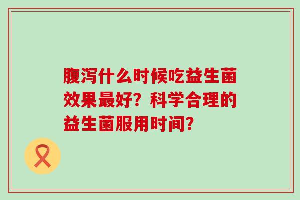 腹泻什么时候吃益生菌效果最好？科学合理的益生菌服用时间？