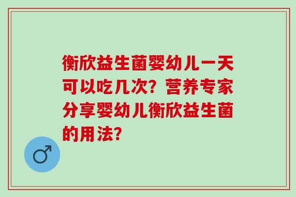 衡欣益生菌婴幼儿一天可以吃几次？营养专家分享婴幼儿衡欣益生菌的用法？