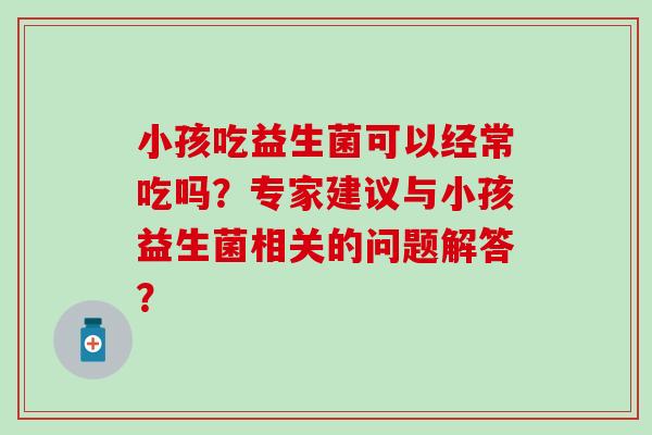 小孩吃益生菌可以经常吃吗？专家建议与小孩益生菌相关的问题解答？
