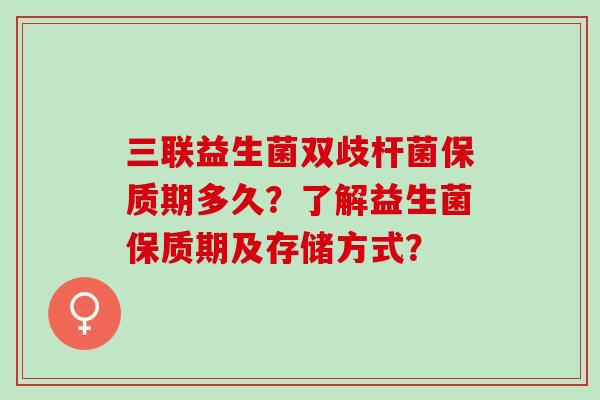三联益生菌双歧杆菌保质期多久？了解益生菌保质期及存储方式？