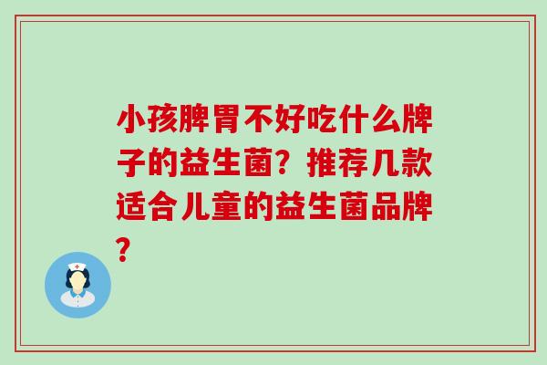 小孩脾胃不好吃什么牌子的益生菌？推荐几款适合儿童的益生菌品牌？